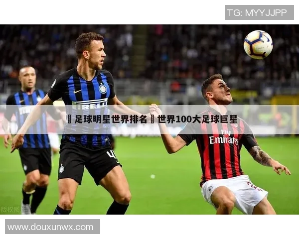 足球巨星的别名与昵称全解析让你更了解他们的魅力与个性