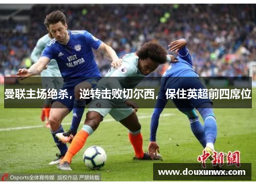 曼联主场绝杀，逆转击败切尔西，保住英超前四席位
