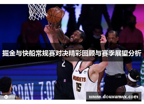 掘金与快船常规赛对决精彩回顾与赛季展望分析
